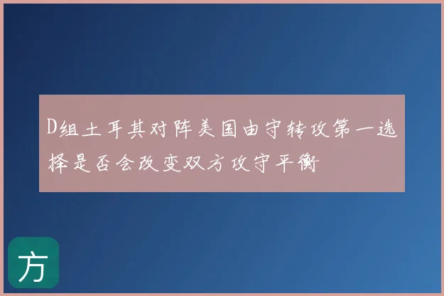 D组土耳其对阵美国由守转攻第一选择是否会改变双方攻守平衡