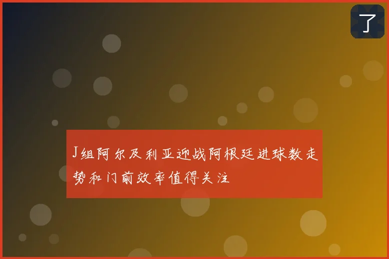 J组阿尔及利亚迎战阿根廷进球数走势和门前效率值得关注