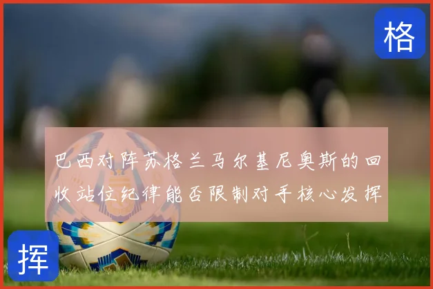 巴西对阵苏格兰马尔基尼奥斯的回收站位纪律能否限制对手核心发挥