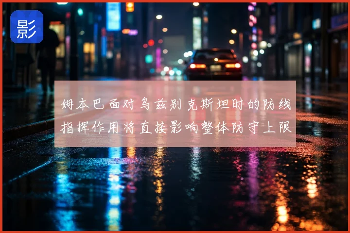姆本巴面对乌兹别克斯坦时的防线指挥作用将直接影响整体防守上限