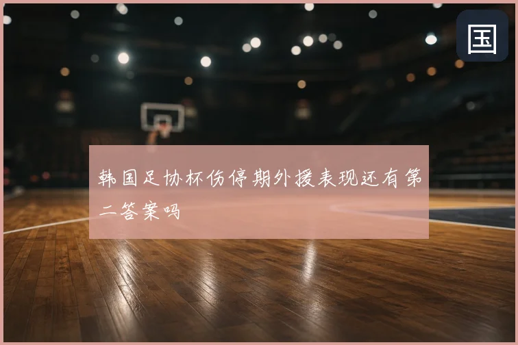 韩国足协杯伤停期外援表现还有第二答案吗