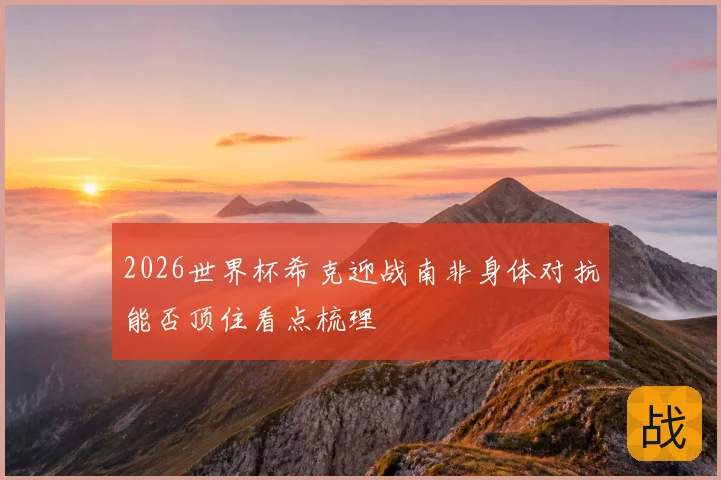 2026世界杯希克迎战南非身体对抗能否顶住看点梳理