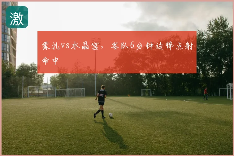 蒙扎vs水晶宫，客队6分钟边锋点射命中