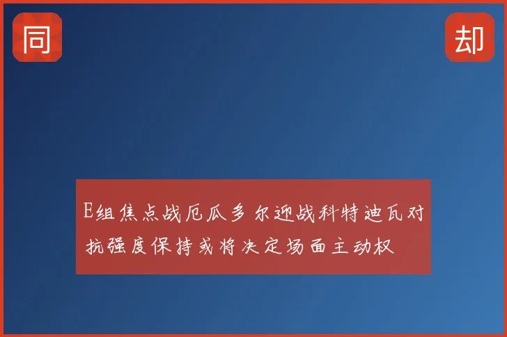 E组焦点战厄瓜多尔迎战科特迪瓦对抗强度保持或将决定场面主动权