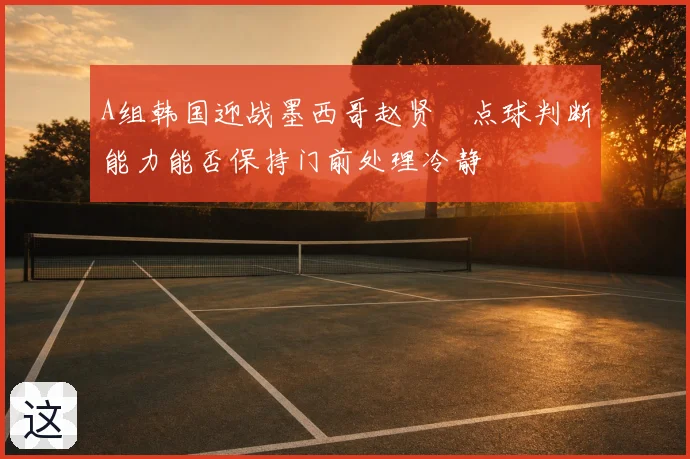 A组韩国迎战墨西哥赵贤祐点球判断能力能否保持门前处理冷静