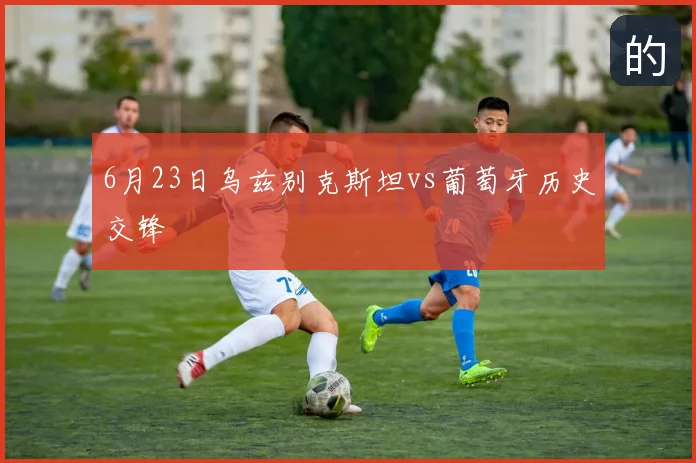 6月23日乌兹别克斯坦vs葡萄牙历史交锋