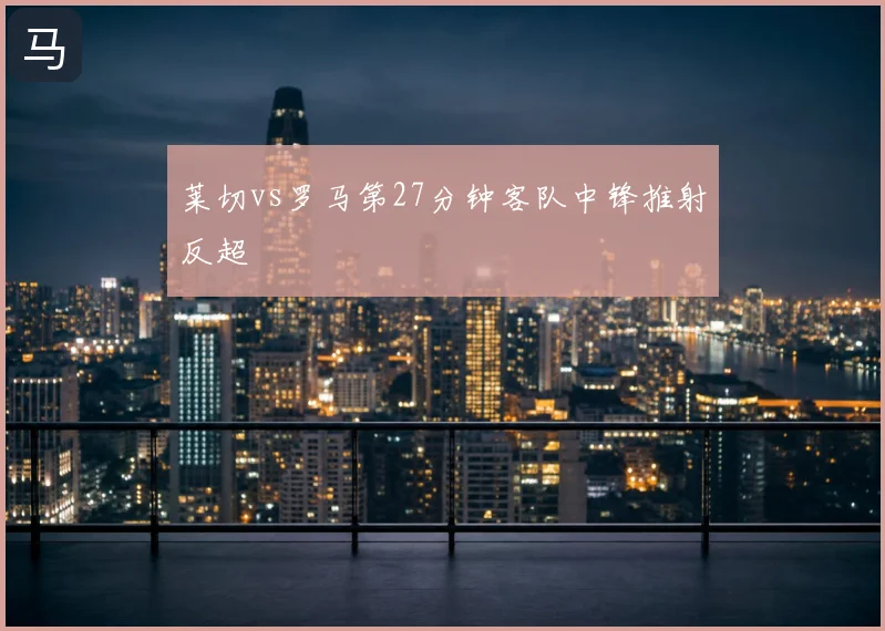 莱切vs罗马第27分钟客队中锋推射反超