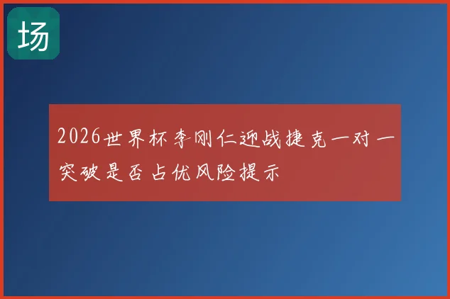 2026世界杯李刚仁迎战捷克一对一突破是否占优风险提示