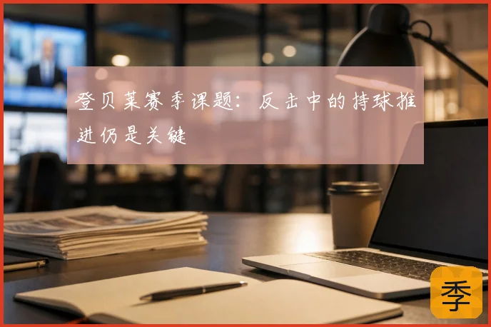 登贝莱赛季课题：反击中的持球推进仍是关键